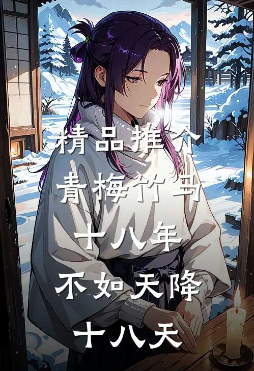精品推介青梅竹马十八年，不如天降十八天