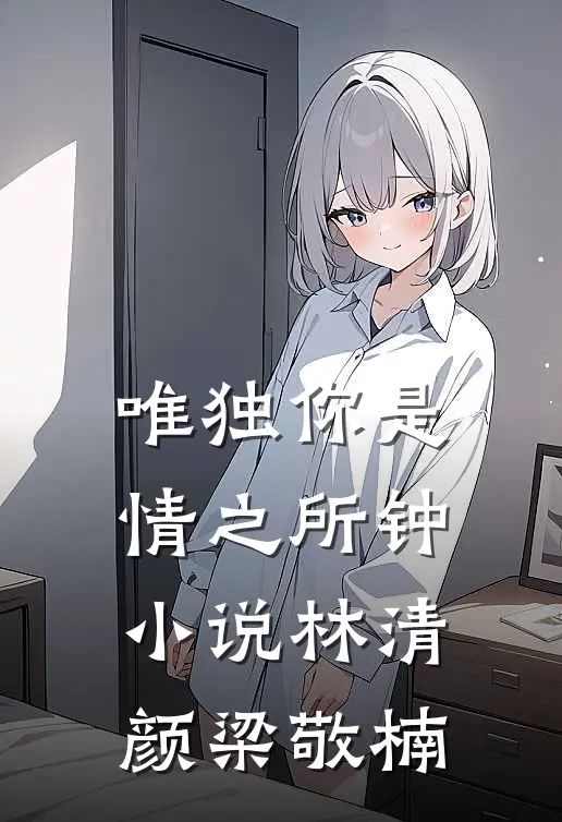 唯独你是情之所钟小说林清颜梁敬楠
