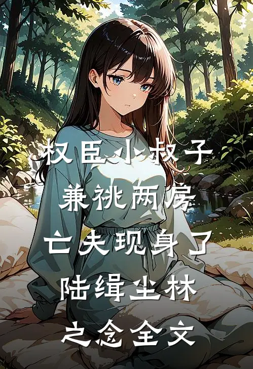 权臣小叔子兼祧两房，亡夫现身了陆缉尘林之念全文
