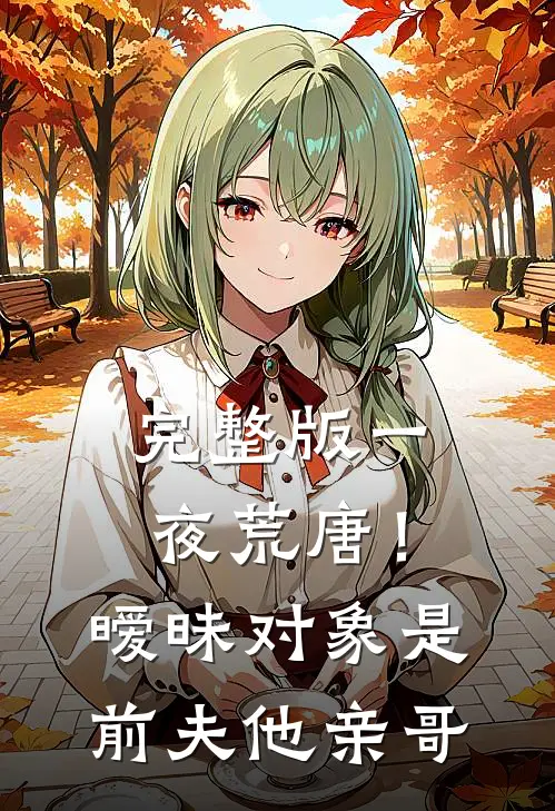完整版一夜荒唐！暧昧对象是前夫他亲哥