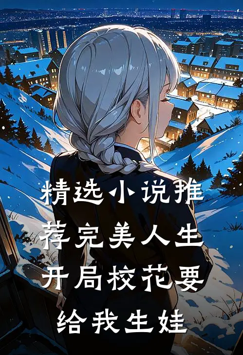 精选小说推荐完美人生，开局校花要给我生娃